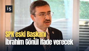 SPK eski Başkanı İbrahim Gönül ifade verecek