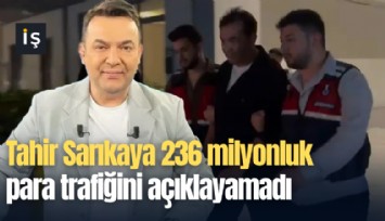 Tahir Sarıkaya 236 milyonluk para trafiğini açıklayamadı
