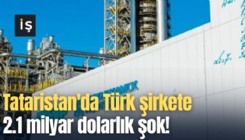 Tataristan'da Türk şirkete 2.1 milyar dolarlık şok!
