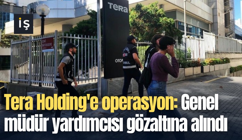 Tera Holding'e operasyon: Genel müdür yardımcısı gözaltına alındı