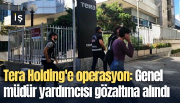 Tera Holding'e operasyon: Genel müdür yardımcısı gözaltına alındı