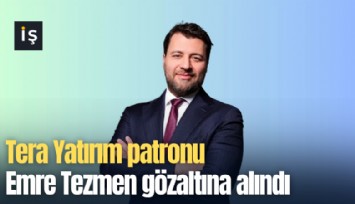 Tera Yatırım patronu Emre Tezmen gözaltına alındı
