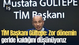 TİM Başkanı Gültepe: Zor dönemin geride kaldığını düşünüyoruz