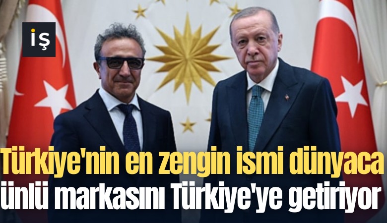Türkiye'nin en zengin ismi dünyaca ünlü markasını Türkiye'ye getiriyor