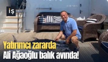 Yatırımcı zararda Ali Ağaoğlu balık avında!